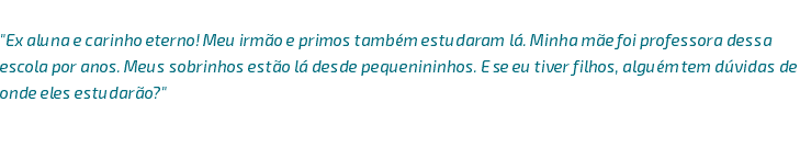  "Ex aluna e carinho eterno! Meu irmão e primos também estudaram lá. Minha mãe foi professora dessa escola por anos. Meus sobrinhos estão lá desde pequenininhos. E se eu tiver filhos, alguém tem dúvidas de onde eles estudarão?"