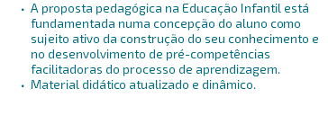 A proposta pedagógica na Educação Infantil está fundamentada numa concepção do aluno como sujeito ativo da construção do seu conhecimento e no desenvolvimento de pré-competências facilitadoras do processo de aprendizagem. Material didático atualizado e dinâmico.